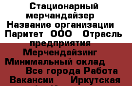 Стационарный мерчандайзер › Название организации ­ Паритет, ООО › Отрасль предприятия ­ Мерчендайзинг › Минимальный оклад ­ 26 000 - Все города Работа » Вакансии   . Иркутская обл.,Иркутск г.